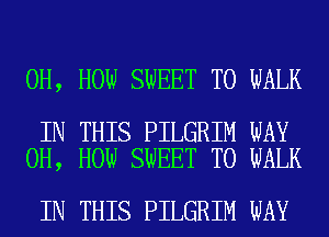 0H, HOW SWEET T0 WALK

IN THIS PILGRIM WAY
0H, HOW SWEET T0 WALK

IN THIS PILGRIM WAY