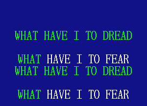 WHAT HAVE I TO DREAD

WHAT HAVE I TO FEAR
WHAT HAVE I TO DREAD

WHAT HAVE I TO FEAR