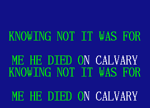 KNOWING NOT IT WAS FOR

ME HE DIED 0N CALVARY
KNOWING NOT IT WAS FOR

ME HE DIED 0N CALVARY