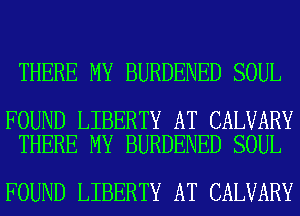 THERE MY BURDENED SOUL

FOUND LIBERTY AT CALVARY
THERE MY BURDENED SOUL

FOUND LIBERTY AT CALVARY