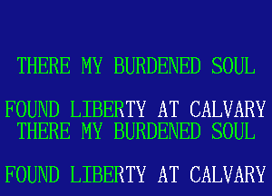 THERE MY BURDENED SOUL

FOUND LIBERTY AT CALVARY
THERE MY BURDENED SOUL

FOUND LIBERTY AT CALVARY