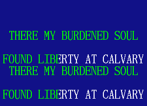 THERE MY BURDENED SOUL

FOUND LIBERTY AT CALVARY
THERE MY BURDENED SOUL

FOUND LIBERTY AT CALVARY