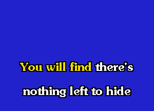 You will find there's

nothing left to hide