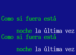 Como Si fuera est

noche la Ultima vez
Como Sl fuera esta

noche la Ultima vez