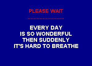 EVERY DAY
IS SO WONDERFUL
THEN SUDDENLY
IT'S HARD TO BREATHE