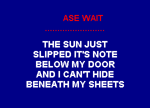 THE SUN JUST
SLIPPED IT'S NOTE
BELOW MY DOOR
AND I CAN'T HIDE

BENEATH MY SHEETS l