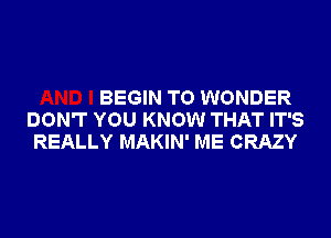 BEGIN T0 WONDER
DON'T YOU KNOW THAT IT'S
REALLY MAKIN' ME CRAZY