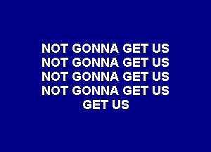NOT GONNA GET US
NOT GONNA GET US

NOT GONNA GET US
NOT GONNA GET US
GET US