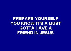 PREPARE YOURSELF
YOU KNOW IT'S A MUST
GOTTA HAVE A
FRIEND IN JESUS

g