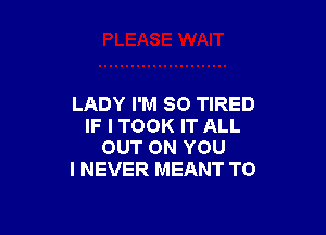 LADY I'M SO TIRED

IF I TOOK IT ALL
OUT ON YOU
I NEVER MEANT TO