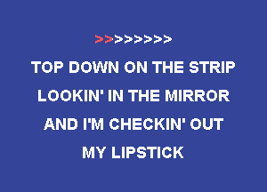 t888w'i'bb

TOP DOWN ON THE STRIP
LOOKIN' IN THE MIRROR

AND I'M CHECKIN' OUT
MY LIPSTICK