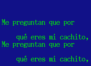 Me preguntan que por

qu eres mi cachito,
Me preguntan que por

qu eres mi cachito,