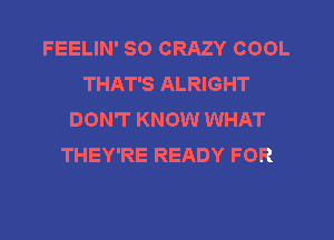 FEELIN' SO CRAZY COOL
THAT'S ALRIGHT
DON'T KNOW WHAT
THEY'RE READY FOR