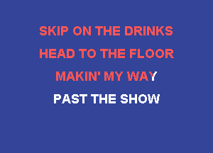SKIP ON THE DRINKS
HEAD TO THE FLOOR
MAKIN' MY WAY

PAST THE SHOW