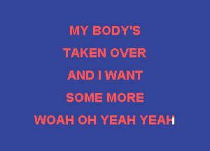 MY BODY'S
TAKEN OVER
AND I WANT

SOME MORE
WOAH OH YEAH YEAH