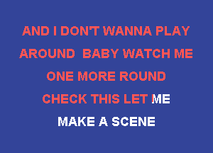 AND I DON'T WANNA PLAY
AROUND BABY WATCH ME
ONE MORE ROUND
CHECK THIS LET ME
MAKE A SCENE