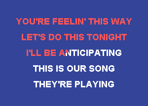 YOU'RE FEELIN' THIS WAY
LET'S DO THIS TONIGHT
I'LL BE ANTICIPATING
THIS IS OUR SONG
THEY'RE PLAYING
