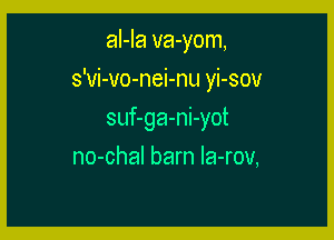 aI-Ia va-yom,

s'vi-vo-nei-nu yi-sov

suf-ga-ni-yot
no-chal barn Ia-rov,