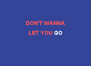 DON'T WANNA
LET YOU GO