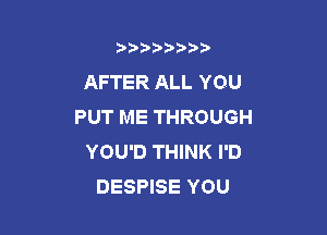 b)) I )I

AFTER ALL YOU
PUT ME THROUGH

YOU'D THINK I'D
DESPISE YOU