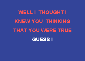 WELLI THOUGHTI
KNEW YOU THINKING
THAT YOU WERE TRUE

GUESS l