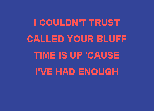 I COULDN'T TRUST
CALLED YOUR BLUFF
TIME IS UP 'CAUSE

I'VE HAD ENOUGH