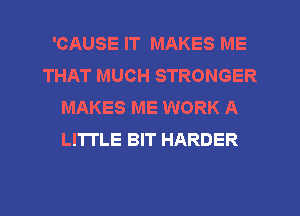 'CAUSE IT MAKES ME
THAT MUCH STRONGER
MAKES ME WORK A
LITTLE BIT HARDER