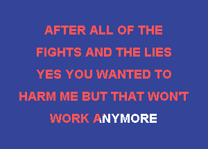 AFTER ALL OF THE
FIGHTS AND THE LIES
YES YOU WANTED TO

HARM ME BUT THAT WON'T
WORK ANYMORE