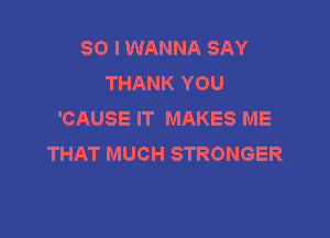 SO I WANNA SAY
THANK YOU
'CAUSE IT MAKES ME

THAT MUCH STRONGER