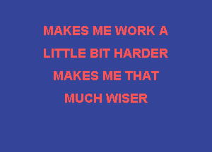 MAKES ME WORK A
LITTLE BIT HARDER
MAKES ME THAT

MUCH WISER