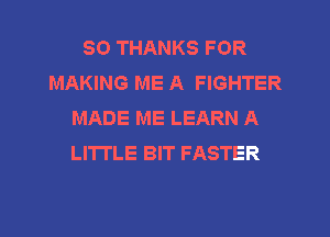 SO THANKS FOR
MAKING ME A FIGHTER
MADE ME LEARN A
LITTLE BIT FASTER