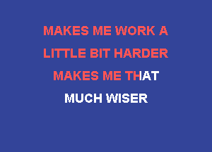 MAKES ME WORK A
LITTLE BIT HARDER
MAKES ME THAT

MUCH WISER