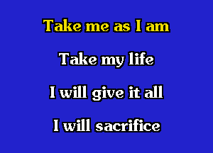 Take me as I am

Take my life

I will give it all

I will sacrifice