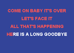 COME ON BABY IT'S OVER
LET'S FACE IT
ALL THAT'S HAPPENING
HERE IS A LONG GOODBYE