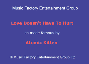 Muslc Factory Entertainment Group

Love Doesn't Have To Hurt

as made famous by

Atomic Kitten

c?) Music Factory Entertainment Gruup Ltd