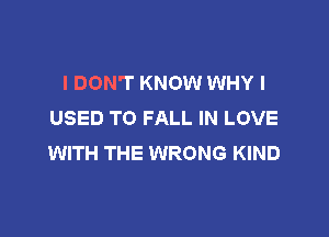 I DON'T KNOW WHY I
USED TO FALL IN LOVE

WITH THE WRONG KIND