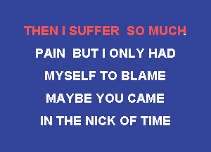 THEN I SUFFER SO MUCH
PAIN BUT I ONLY HAD
MYSELF T0 BLAME
MAYBE YOU GAME
IN THE NICK OF TIME