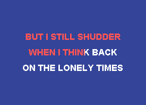 BUT I STILL SHUDDER
WHEN I THINK BACK
ON THE LONELY TIMES

g