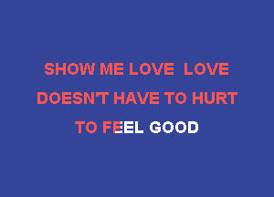 SHOW ME LOVE LOVE
DOESN'T HAVE TO HURT

TO FEEL GOOD
