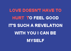 LOVE DOESN'T HAVE TO
HURT TO FEEL GOOD
IT'S SUCH A REVELATION
WITH YOU I CAN BE
MYSELF