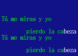 T6 me miras y yo

pierdo la cabeza
Tu me miras y yo

pierdo la cabeza