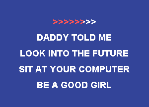 DADDY TOLD ME
LOOK INTO THE FUTURE
SIT AT YOUR COMPUTER

BE A GOOD GIRL