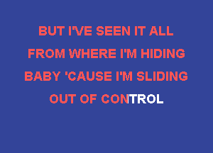 BUT I'VE SEEN IT ALL
FROM WHERE I'M HIDING
BABY 'CAUSE I'M SLIDING

OUT OF CONTROL