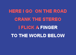 HERE I GO ON THE ROAD
CRANK THE STEREO
I FLICK A FINGER
TO THE WORLD BELOW