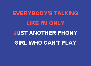 EVERYBODY'S TALKING
LIKE I'M ONLY
JUST ANOTHER PHONY

GIRL WHO CAN'T PLAY