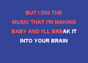 BUT I DIG THE
MUSIC THAT I'M MAKING
BABY AND I'LL BREAK IT

INTO YOUR BRAIN