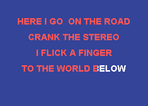 HERE I GO ON THE ROAD
CRANK THE STEREO
I FLICK A FINGER
TO THE WORLD BELOW