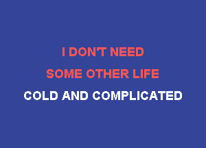 I DON'T NEED
SOME OTHER LIFE

COLD AND COMPLICATED