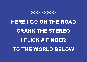 ?)?Db'b't,t
HERE I GO ON THE ROAD
CRANK THE STEREO
I FLICK A FINGER
TO THE WORLD BELOW
