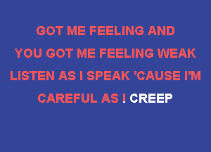 GOT ME FEELING AND
YOU GOT ME FEELING WEAK
LISTEN AS I SPEAK 'CAUSE I'M
CAREFUL AS I CREEP
